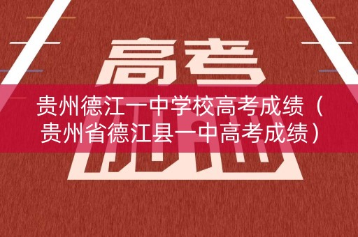 贵州德江一中学校高考成绩（贵州省德江县一中高考成绩）