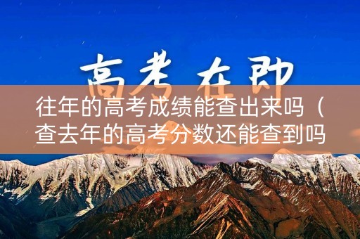 往年的高考成绩能查出来吗（查去年的高考分数还能查到吗）