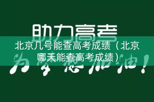 北京几号能查高考成绩（北京哪天能查高考成绩）