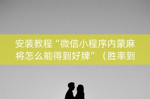 安装教程“微信小程序内蒙麻将怎么能得到好牌”（胜率到哪调)