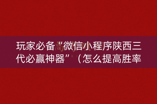 玩家必备“微信小程序陕西三代必赢神器”（怎么提高胜率)