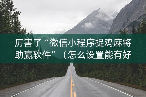 厉害了“微信小程序捉鸡麻将助赢软件”（怎么设置能有好牌)