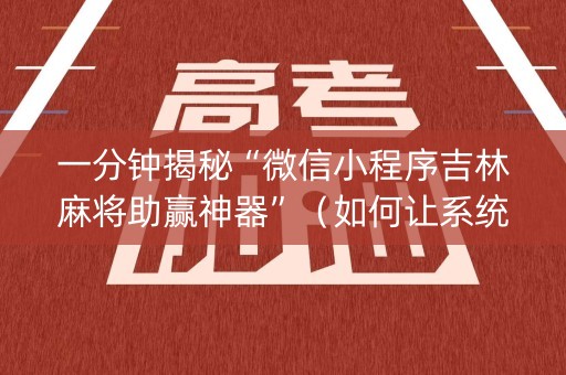 一分钟揭秘“微信小程序吉林麻将助赢神器”（如何让系统发好牌)