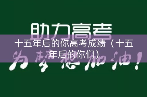 十五年后的你高考成绩（十五年后的你们）