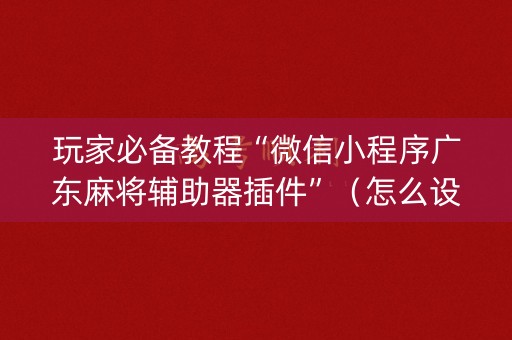 玩家必备教程“微信小程序广东麻将辅助器插件”（怎么设置能有好牌)