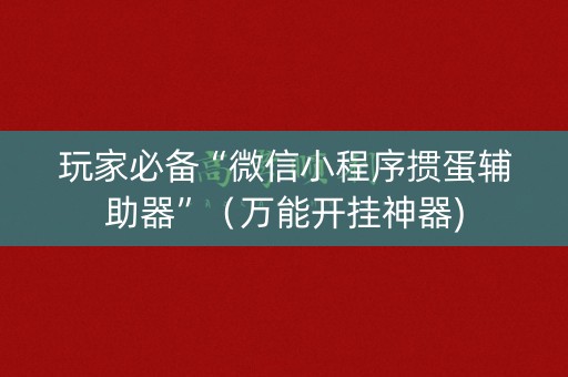 玩家必备“微信小程序掼蛋辅助器”（万能开挂神器)