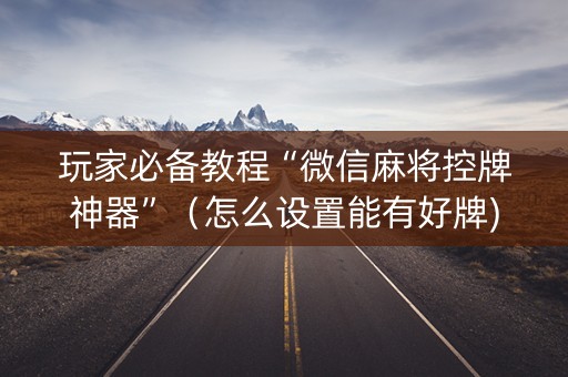 玩家必备教程“微信麻将控牌神器”（怎么设置能有好牌)