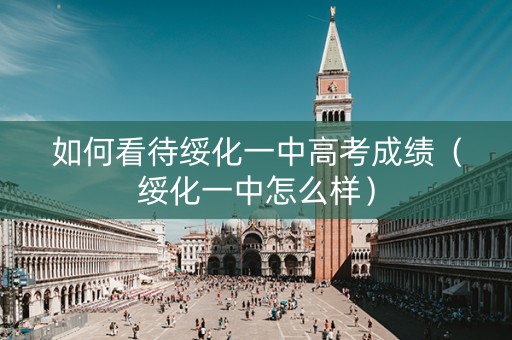 如何看待绥化一中高考成绩（绥化一中怎么样）