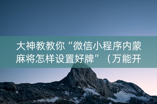 大神教教你“微信小程序内蒙麻将怎样设置好牌”（万能开挂神器)