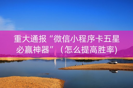 重大通报“微信小程序卡五星必赢神器”（怎么提高胜率)