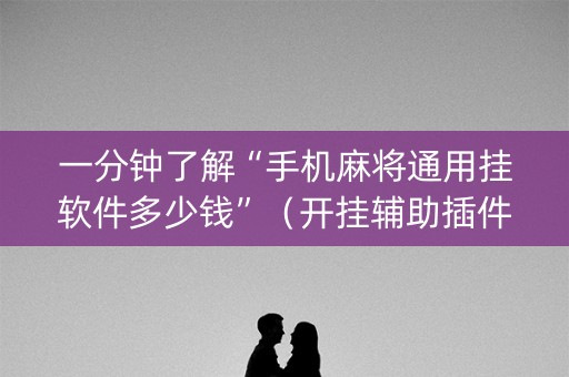 一分钟了解“手机麻将通用挂软件多少钱”（开挂辅助插件)