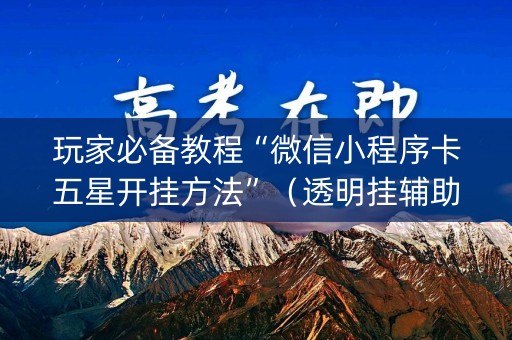 玩家必备教程“微信小程序卡五星开挂方法”（透明挂辅助器)