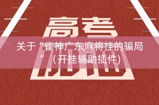关于“雀神广东麻将挂的骗局”（开挂辅助插件)