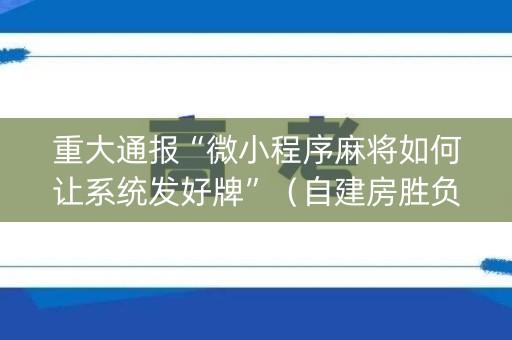 重大通报“微小程序麻将如何让系统发好牌”（自建房胜负规律)
