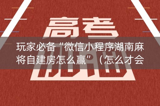 玩家必备“微信小程序湖南麻将自建房怎么赢”（怎么才会赢)