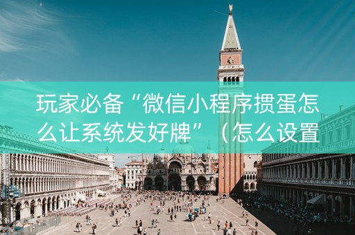 玩家必备“微信小程序掼蛋怎么让系统发好牌”（怎么设置才能赢)