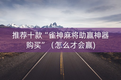 推荐十款“雀神麻将助赢神器购买”（怎么才会赢)