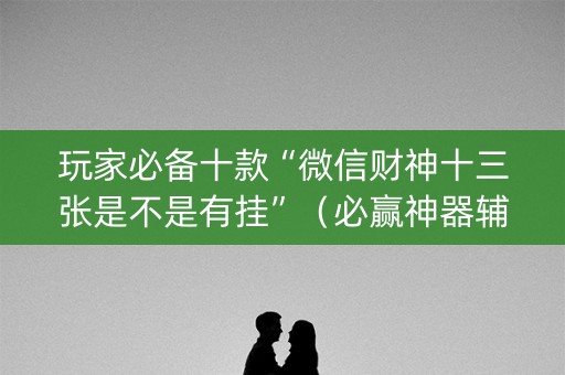 玩家必备十款“微信财神十三张是不是有挂”（必赢神器辅助器)