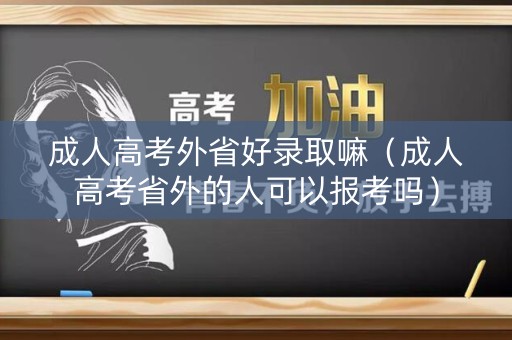 成人高考外省好录取嘛（成人高考省外的人可以报考吗）