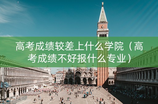 高考成绩较差上什么学院（高考成绩不好报什么专业）