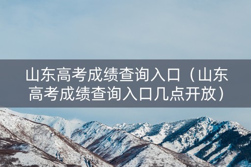 山东高考成绩查询入口（山东高考成绩查询入口几点开放）