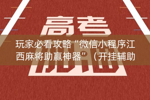 玩家必看攻略“微信小程序江西麻将助赢神器”（开挂辅助脚本)