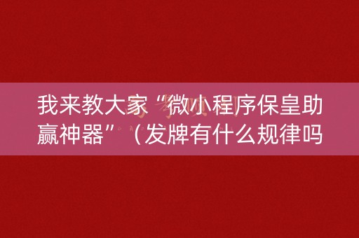 我来教大家“微小程序保皇助赢神器”（发牌有什么规律吗)