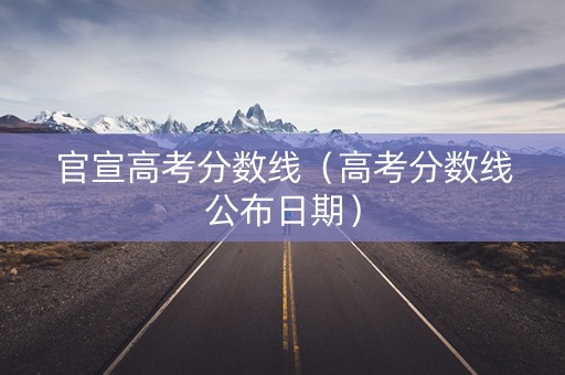 官宣高考分数线（高考分数线公布日期）