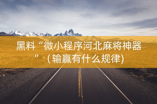 黑料“微小程序河北麻将神器”（输赢有什么规律)
