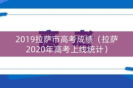 2019拉萨市高考成绩（拉萨2020年高考上线统计）