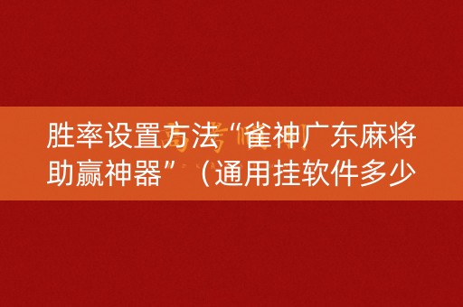 胜率设置方法“雀神广东麻将助赢神器”（通用挂软件多少钱)