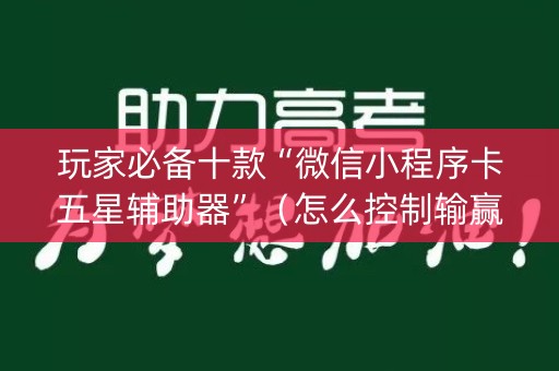 玩家必备十款“微信小程序卡五星辅助器”（怎么控制输赢)