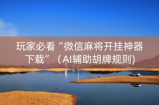 玩家必看“微信麻将开挂神器下载”（AI辅助胡牌规则)