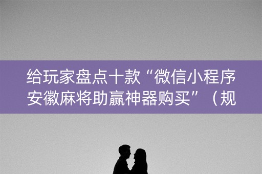 给玩家盘点十款“微信小程序安徽麻将助赢神器购买”（规律确实有挂)