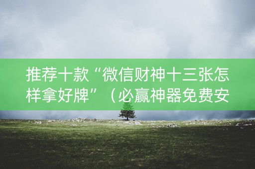 推荐十款“微信财神十三张怎样拿好牌”（必赢神器免费安装)