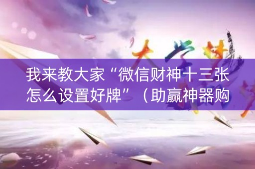 我来教大家“微信财神十三张怎么设置好牌”（助赢神器购买)