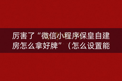 厉害了“微信小程序保皇自建房怎么拿好牌”（怎么设置能有好牌)