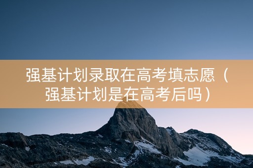 强基计划录取在高考填志愿（强基计划是在高考后吗）