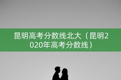 昆明高考分数线北大（昆明2020年高考分数线）