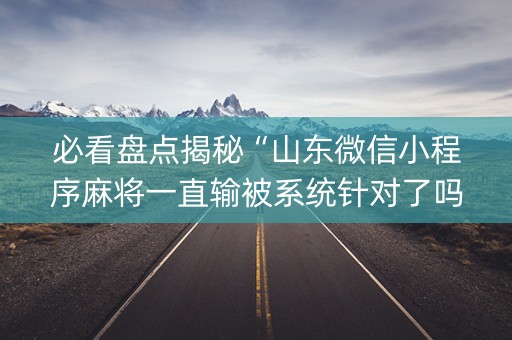 必看盘点揭秘“山东微信小程序麻将一直输被系统针对了吗”（攻略插件)