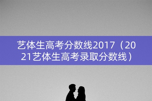艺体生高考分数线2017（2021艺体生高考录取分数线）
