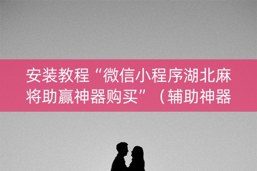 安装教程“微信小程序湖北麻将助赢神器购买”（辅助神器免费)