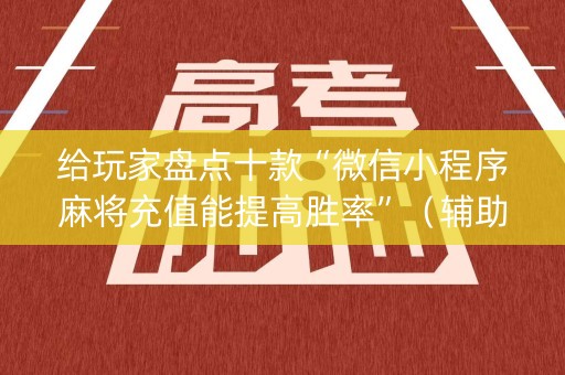 给玩家盘点十款“微信小程序麻将充值能提高胜率”（辅助器下载)