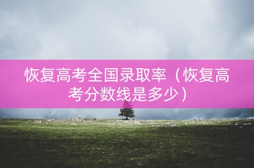 恢复高考全国录取率（恢复高考分数线是多少）