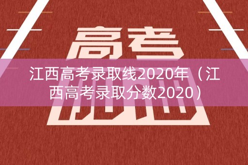 江西高考录取线2020年（江西高考录取分数2020）
