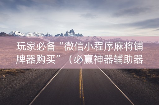 玩家必备“微信小程序麻将铺牌器购买”（必赢神器辅助器)