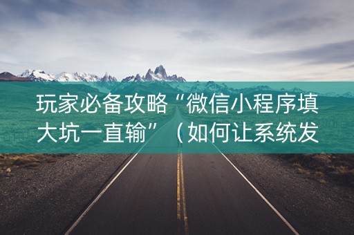 玩家必备攻略“微信小程序填大坑一直输”（如何让系统发好牌)