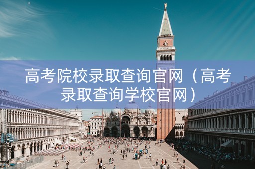 高考院校录取查询官网（高考录取查询学校官网）