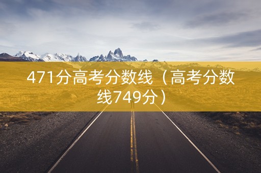 471分高考分数线（高考分数线749分）