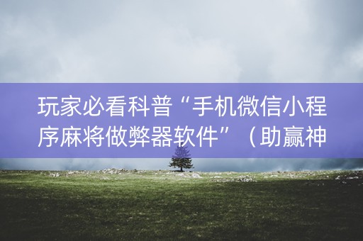 玩家必看科普“手机微信小程序麻将做弊器软件”（助赢神器)